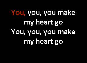 You, you, you make
my heart go

You, you, you make
my heart go