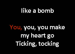 like a bomb

You, you, you make
my heart go
Ticking, tocking