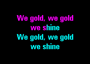 We gold, we gold
we shine

We gold, we gold
we shine