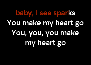 baby, I see sparks
You make my heart go

You, you, you make
my heart go