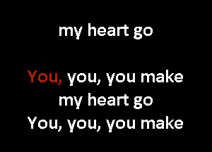 my heart go

You, you, you make
my heart go
You, you, you make