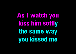 As I watch you
kiss him softly

the same way
you kissed me