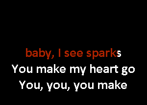 baby, I see sparks
You make my heart go
You, you, you make