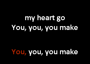 my heart go
You, you, you make

You, you, you make