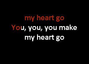my heart go
You, you, you make

my heart go