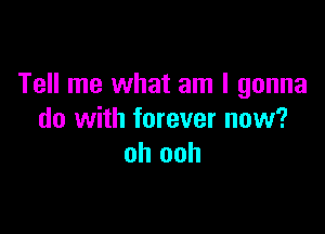 Tell me what am I gonna

do with forever now?
oh ooh