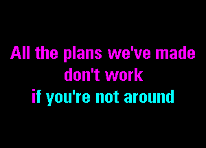 All the plans we've made

don't work
if you're not around
