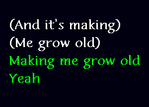 (And it's making)
(Me grow old)

Making me grow old
Yeah