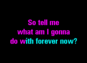 So tell me
what am I gonna

do with forever now?