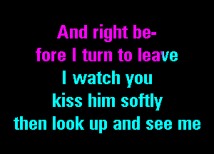 And right be-
fore I turn to leave

I watch you
kiss him softly
then look up and see me