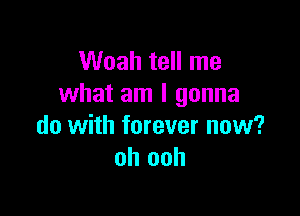Woah tell me
what am I gonna

do with forever now?
oh ooh