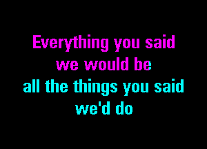 Everything you said
we would be

all the things you said
we'd do