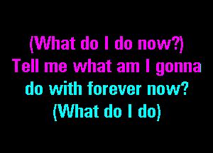 (What do I do now?)
Tell me what am I gonna

do with forever now?
(What do I do)