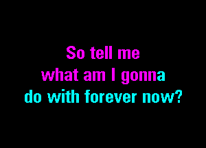 So tell me
what am I gonna

do with forever now?