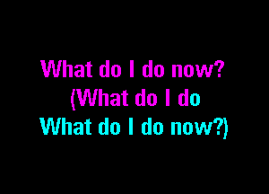 What do I do now?

(What do I do
What do I do now?)