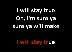 I will stay true
Oh, I'm sure ya

sure ya will make

I will stay true