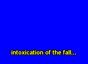 intoxication of the fall...