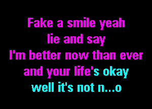 Fake a smile yeah
lie and say

I'm better now than ever
and your life's okay
well it's not n...o