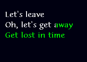 Let's leave
Oh, let's get away

Get lost in time