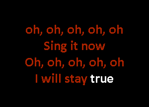 oh, oh, oh, oh, oh
Sing it now

Oh, oh, oh, oh, oh
I will stay true