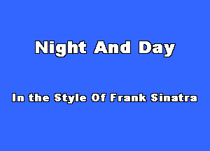 Night And! Day

In the Style Of Frank Sinatra