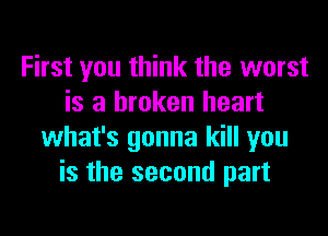 First you think the worst
is a broken heart
what's gonna kill you
is the second part