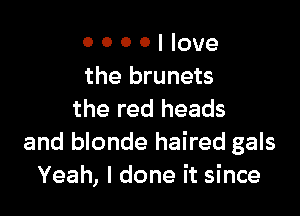 0 0 0 0 I love
the brunets

the red heads
and blonde haired gals
Yeah, I done it since