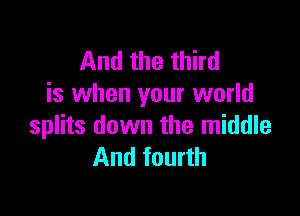 And the third
is when your world

splits down the middle
And fourth