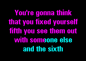 You're gonna think
that you fixed yourself
fifth you see them out

with someone else

and the sixth