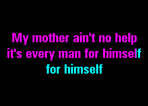 My mother ain't no help

it's every man for himself
for himself