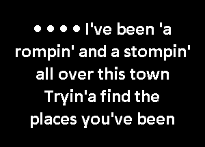 0 0 0 0 I've been 'a
rompin' and a stompin'

all over this town
Tryin'a find the
places you've been