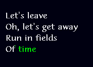 Let's leave
Oh, let's get away

Run in fields
Of time