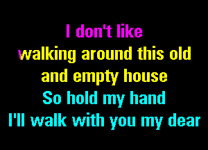 I don't like
walking around this old
and empty house
So hold my hand
I'll walk with you my dear