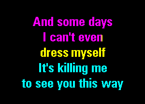 And some days
I can't even

dress myself
It's killing me
to see you this way