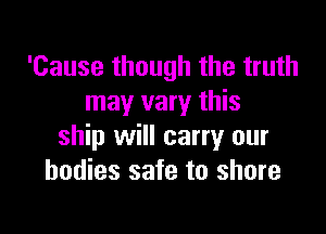 'Cause though the truth
may vary this

ship will carry our
bodies safe to shore