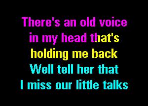 There's an old voice
in my head that's
holding me back
Well tell her that

I miss our little talks