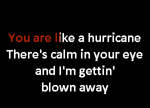 You are like a hurricane

There's calm in your eye
and I'm gettin'
blown away