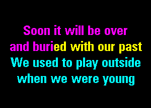 Soon it will be over
and buried with our past
We used to play outside

when we were young