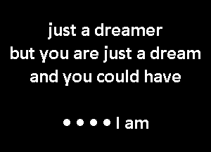 just a dreamer
but you are just a dream

and you could have

ooooIam