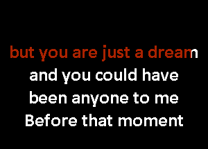 but you are just a dream
and you could have
been anyone to me
Before that moment