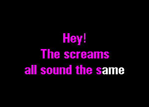 Hey!

The screams
all sound the same
