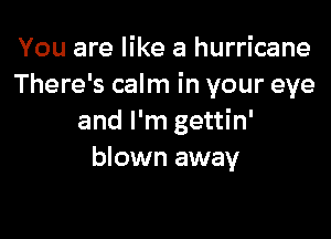 You are like a hurricane
There's calm in your eye

and I'm gettin'
blown away