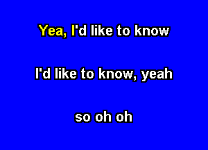 Yea, I'd like to know

I'd like to know, yeah

so oh oh