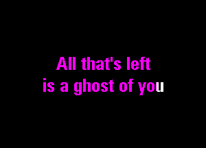 All that's left

is a ghost of you