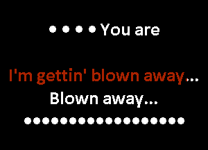 GOODYouare

I'm gettin' blown away...

Blown away...
OOOOOOOOOOOOOOOOOO