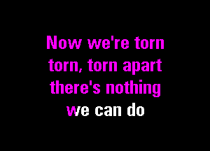 Now we're tom
tom, torn apart

there's nothing
we can do