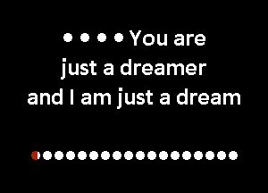 0 0 0 0 You are
just a dreamer

and I am just a dream

OOOOOOOOOOOOOOOOOO