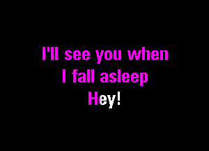 I'll see you when

I fall asleep
Hey!