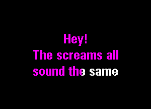 Hey!

The screams all
sound the same
