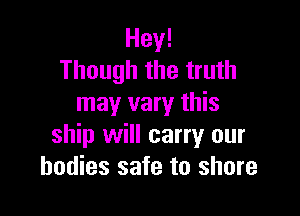 Hey!
Though the truth
may vary this

ship will carry our
bodies safe to shore